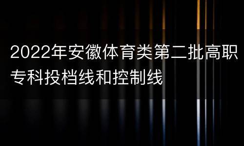 2022年安徽体育类第二批高职专科投档线和控制线