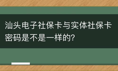 汕头电子社保卡与实体社保卡密码是不是一样的？
