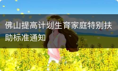 佛山提高计划生育家庭特别扶助标准通知