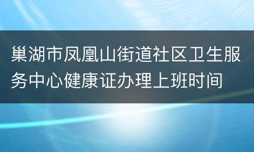 巢湖市凤凰山街道社区卫生服务中心健康证办理上班时间