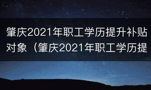 肇庆2021年职工学历提升补贴对象（肇庆2021年职工学历提升补贴对象有哪些）