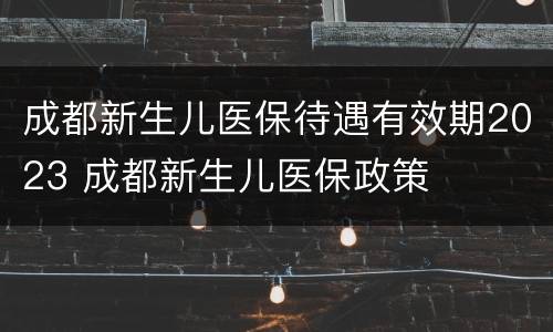 成都新生儿医保待遇有效期2023 成都新生儿医保政策