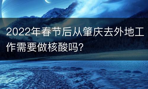 2022年春节后从肇庆去外地工作需要做核酸吗？