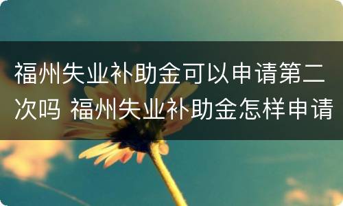 福州失业补助金可以申请第二次吗 福州失业补助金怎样申请