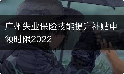 广州失业保险技能提升补贴申领时限2022