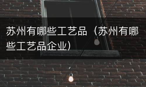 苏州有哪些工艺品（苏州有哪些工艺品企业）