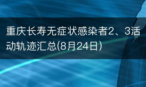 重庆长寿无症状感染者2、3活动轨迹汇总(8月24日)
