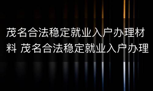 茂名合法稳定就业入户办理材料 茂名合法稳定就业入户办理材料有哪些