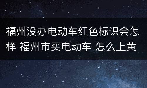 福州没办电动车红色标识会怎样 福州市买电动车 怎么上黄牌