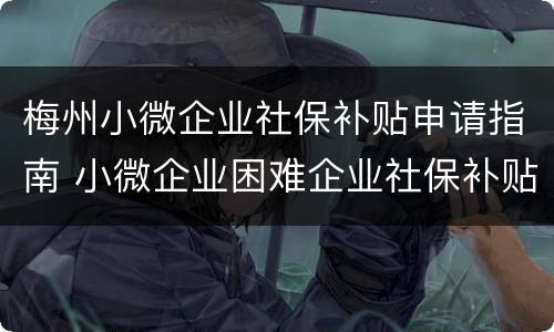 梅州小微企业社保补贴申请指南 小微企业困难企业社保补贴政策