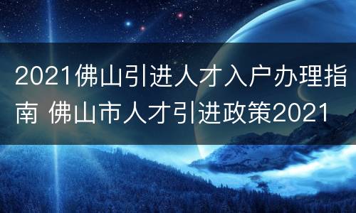 2021佛山引进人才入户办理指南 佛山市人才引进政策2021