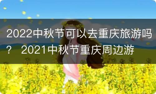 2022中秋节可以去重庆旅游吗？ 2021中秋节重庆周边游
