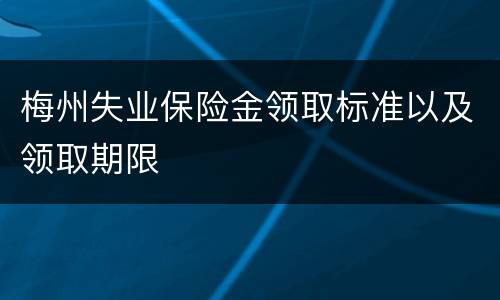 梅州失业保险金领取标准以及领取期限