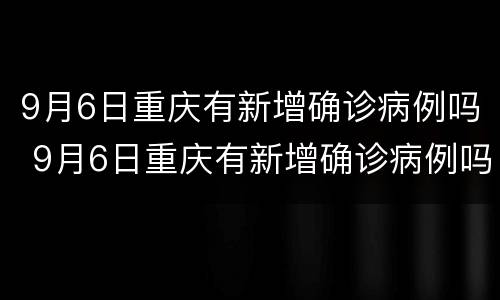 9月6日重庆有新增确诊病例吗 9月6日重庆有新增确诊病例吗多少例