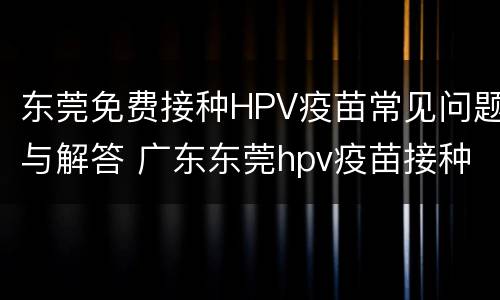 东莞免费接种HPV疫苗常见问题与解答 广东东莞hpv疫苗接种点