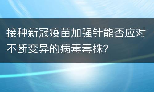 接种新冠疫苗加强针能否应对不断变异的病毒毒株？