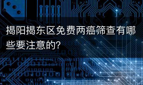 揭阳揭东区免费两癌筛查有哪些要注意的？