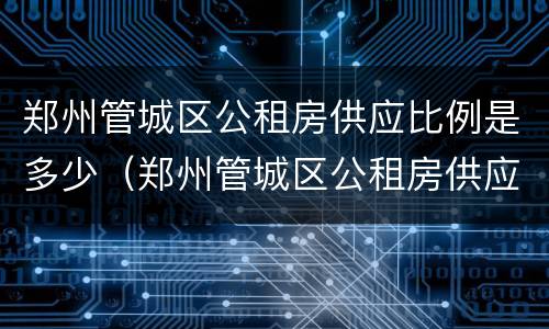 郑州管城区公租房供应比例是多少（郑州管城区公租房供应比例是多少啊）