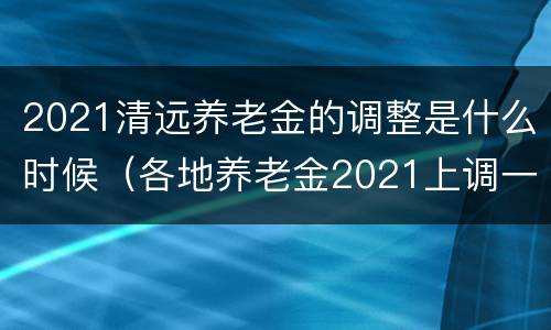 2021清远养老金的调整是什么时候（各地养老金2021上调一览表）