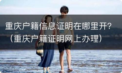 重庆户籍信息证明在哪里开？（重庆户籍证明网上办理）