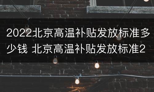 2022北京高温补贴发放标准多少钱 北京高温补贴发放标准2021