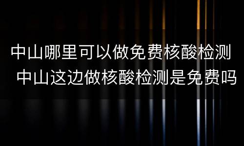 中山哪里可以做免费核酸检测 中山这边做核酸检测是免费吗