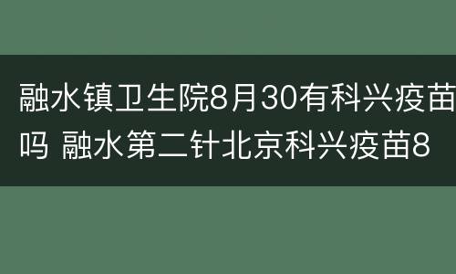 融水镇卫生院8月30有科兴疫苗吗 融水第二针北京科兴疫苗8月份