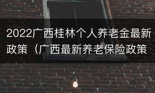 2022广西桂林个人养老金最新政策（广西最新养老保险政策）