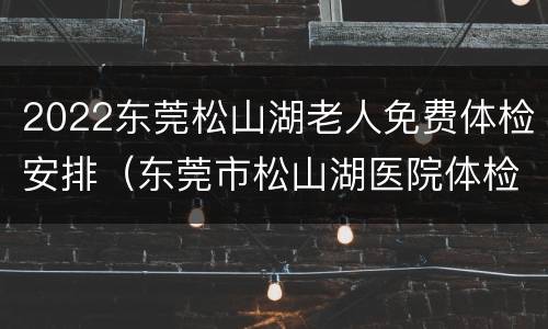 2022东莞松山湖老人免费体检安排（东莞市松山湖医院体检中心）