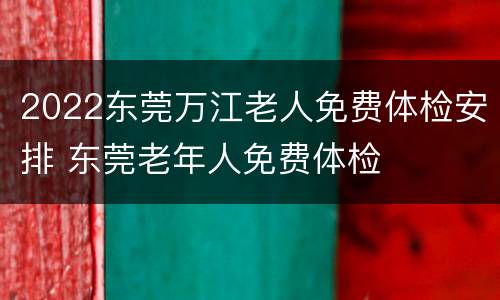 2022东莞万江老人免费体检安排 东莞老年人免费体检