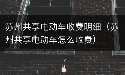 苏州共享电动车收费明细（苏州共享电动车怎么收费）