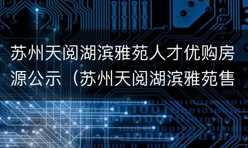 苏州天阅湖滨雅苑人才优购房源公示（苏州天阅湖滨雅苑售楼处电话）