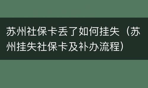 苏州社保卡丢了如何挂失（苏州挂失社保卡及补办流程）