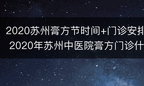 2020苏州膏方节时间+门诊安排 2020年苏州中医院膏方门诊什么时候开始