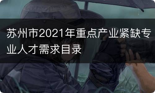 苏州市2021年重点产业紧缺专业人才需求目录