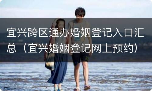 宜兴跨区通办婚姻登记入口汇总（宜兴婚姻登记网上预约）