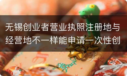 无锡创业者营业执照注册地与经营地不一样能申请一次性创业补贴吗？