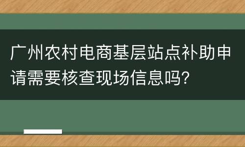 广州农村电商基层站点补助申请需要核查现场信息吗？