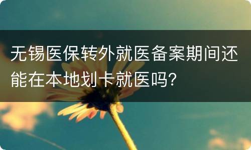 无锡医保转外就医备案期间还能在本地划卡就医吗？