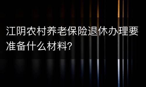 江阴农村养老保险退休办理要准备什么材料？