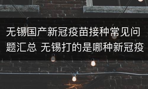 无锡国产新冠疫苗接种常见问题汇总 无锡打的是哪种新冠疫苗