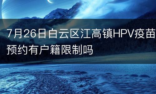 7月26日白云区江高镇HPV疫苗预约有户籍限制吗