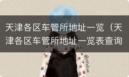 天津各区车管所地址一览（天津各区车管所地址一览表查询）