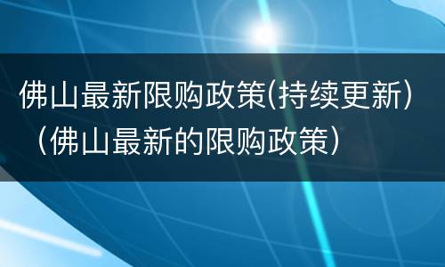 佛山最新限购政策(持续更新)（佛山最新的限购政策）