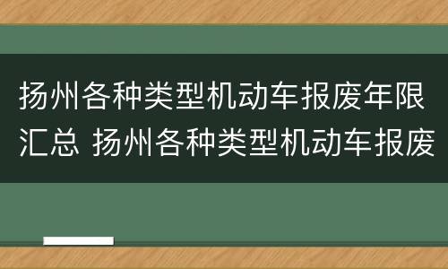 扬州各种类型机动车报废年限汇总 扬州各种类型机动车报废年限汇总表格
