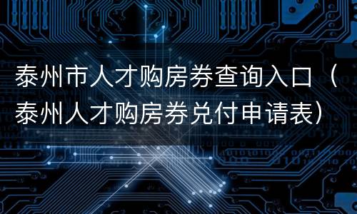 泰州市人才购房券查询入口（泰州人才购房券兑付申请表）