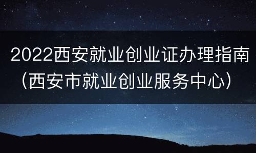 2022西安就业创业证办理指南（西安市就业创业服务中心）