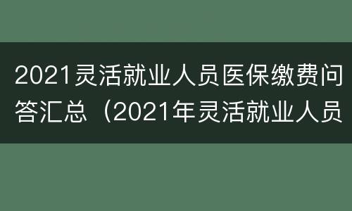 2021灵活就业人员医保缴费问答汇总（2021年灵活就业人员医保也快缴费了吧）
