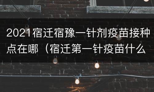 2021宿迁宿豫一针剂疫苗接种点在哪（宿迁第一针疫苗什么时候开始）