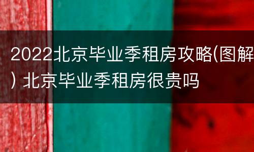 2022北京毕业季租房攻略(图解) 北京毕业季租房很贵吗